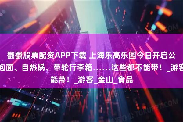 翻翻股票配资APP下载 上海乐高乐园今日开启公众试运营，泡面、自热锅、带轮行李箱……这些都不能带！_游客_金山_食品