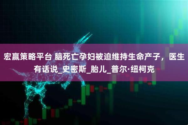 宏赢策略平台 脑死亡孕妇被迫维持生命产子，医生有话说_史密斯_胎儿_普尔·纽柯克