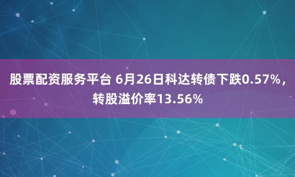 股票配资服务平台 6月26日科达转债下跌0.57%，转股溢价率13.56%