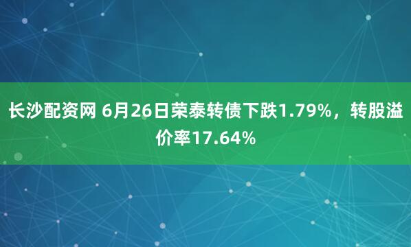长沙配资网 6月26日荣泰转债下跌1.79%，转股溢价率17.64%