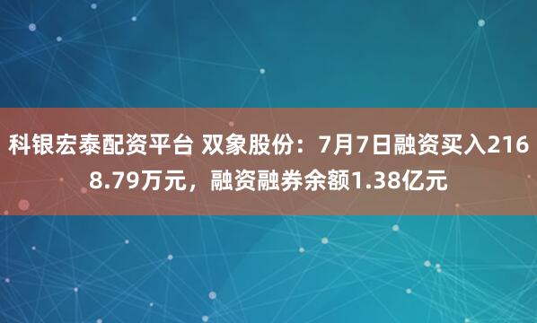 科银宏泰配资平台 双象股份：7月7日融资买入2168.79万元，融资融券余额1.38亿元