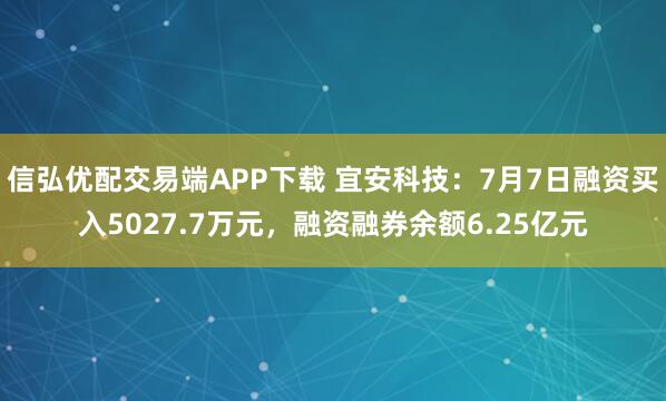 信弘优配交易端APP下载 宜安科技：7月7日融资买入5027.7万元，融资融券余额6.25亿元