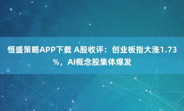 恒盛策略APP下载 A股收评：创业板指大涨1.73%，AI概念股集体爆发
