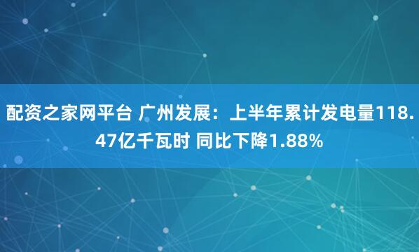 配资之家网平台 广州发展：上半年累计发电量118.47亿千瓦时 同比下降1.88%