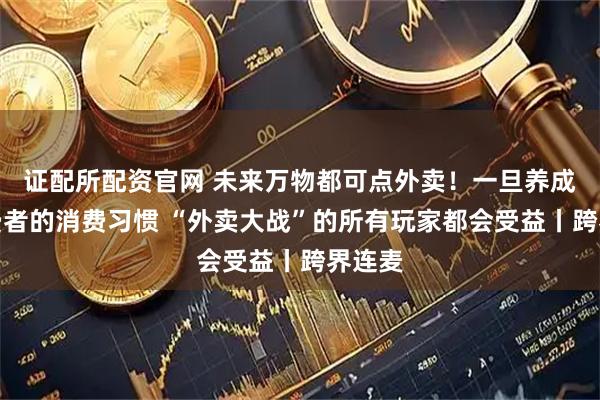 证配所配资官网 未来万物都可点外卖！一旦养成了消费者的消费习惯 “外卖大战”的所有玩家都会受益丨跨界连麦