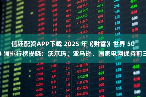 信钰配资APP下载 2025 年《财富》世界 500 强排行榜揭晓:沃尔玛、亚马逊、国家电网保持前三