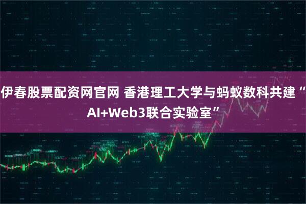 伊春股票配资网官网 香港理工大学与蚂蚁数科共建“AI+Web3联合实验室”