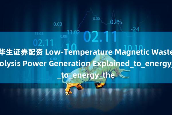 华生证券配资 Low-Temperature Magnetic Waste Pyrolysis Power Generation Explained_to_energy_the