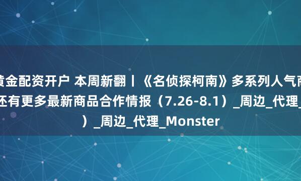 黄金配资开户 本周新翻丨《名侦探柯南》多系列人气商品再贩！还有更多最新商品合作情报（7.26-8.1）_周边_代理_Monster
