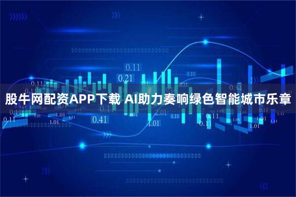 股牛网配资APP下载 AI助力奏响绿色智能城市乐章