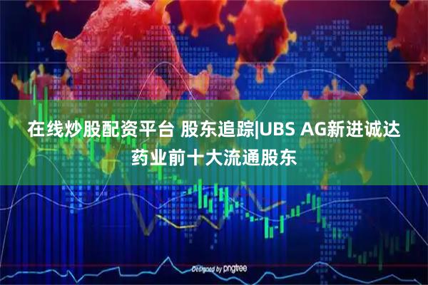 在线炒股配资平台 股东追踪|UBS AG新进诚达药业前十大流通股东