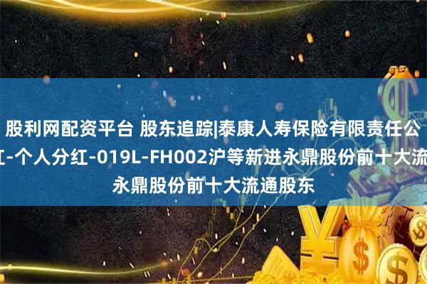 股利网配资平台 股东追踪|泰康人寿保险有限责任公司-分红-个人分红-019L-FH002沪等新进永鼎股份前十大流通股东
