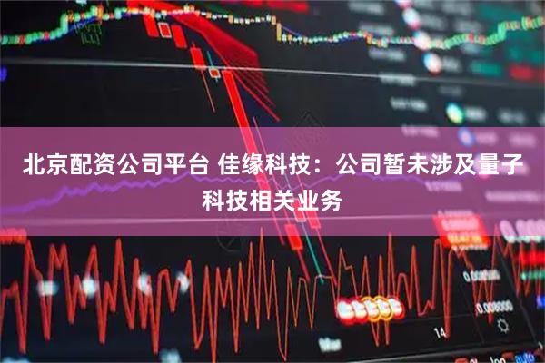 北京配资公司平台 佳缘科技：公司暂未涉及量子科技相关业务