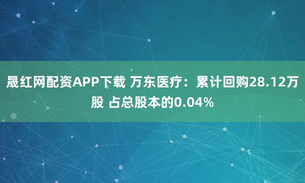 晟红网配资APP下载 万东医疗：累计回购28.12万股 占总股本的0.04%