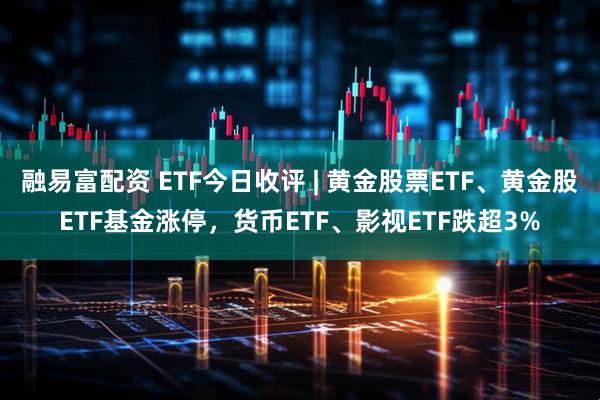 融易富配资 ETF今日收评 | 黄金股票ETF、黄金股ETF基金涨停，货币ETF、影视ETF跌超3%
