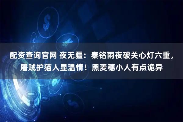 配资查询官网 夜无疆：秦铭雨夜破关心灯六重，屠贼护猫人显温情！黑麦穗小人有点诡异