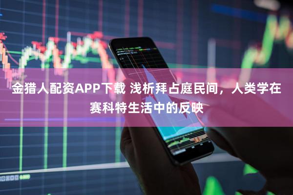 金猎人配资APP下载 浅析拜占庭民间,人类学在赛科特生活中的反映