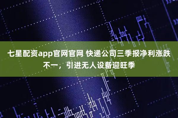 七星配资app官网官网 快递公司三季报净利涨跌不一，引进无人设备迎旺季