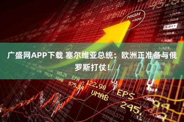 广盛网APP下载 塞尔维亚总统：欧洲正准备与俄罗斯打仗！