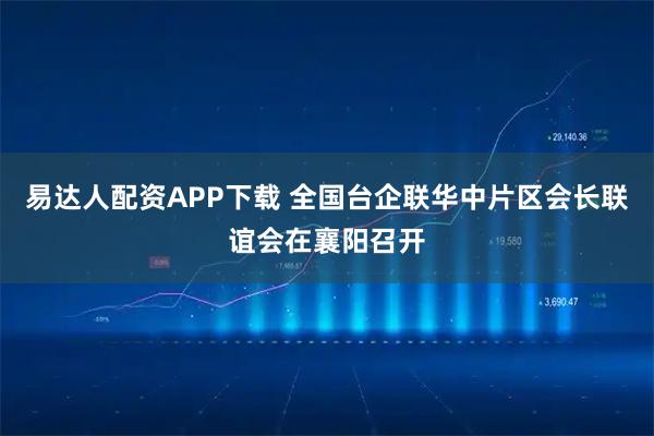 易达人配资APP下载 全国台企联华中片区会长联谊会在襄阳召开