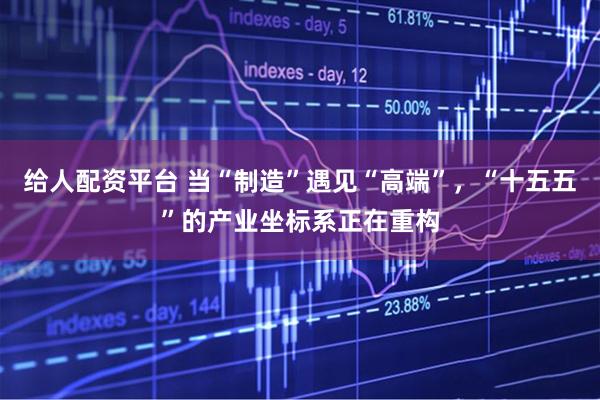 给人配资平台 当“制造”遇见“高端”,“十五五”的产业坐标系正在重构