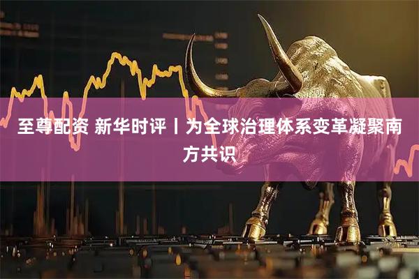 至尊配资 新华时评丨为全球治理体系变革凝聚南方共识