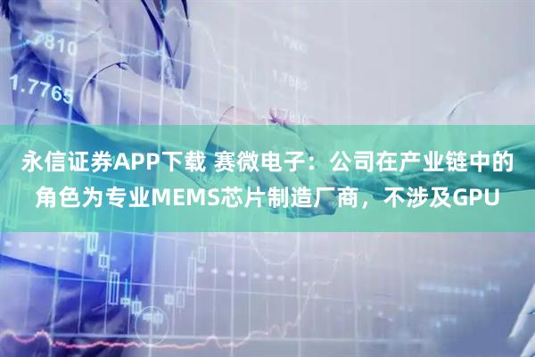 永信证券APP下载 赛微电子：公司在产业链中的角色为专业MEMS芯片制造厂商，不涉及GPU