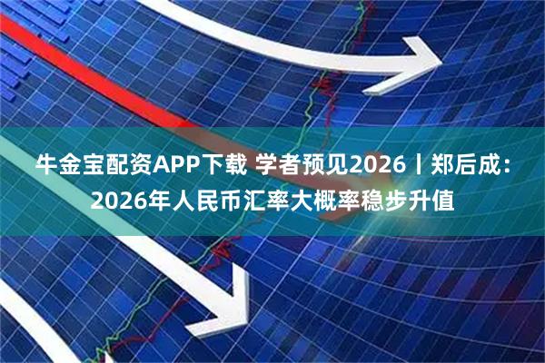 牛金宝配资APP下载 学者预见2026丨郑后成：2026年人民币汇率大概率稳步升值