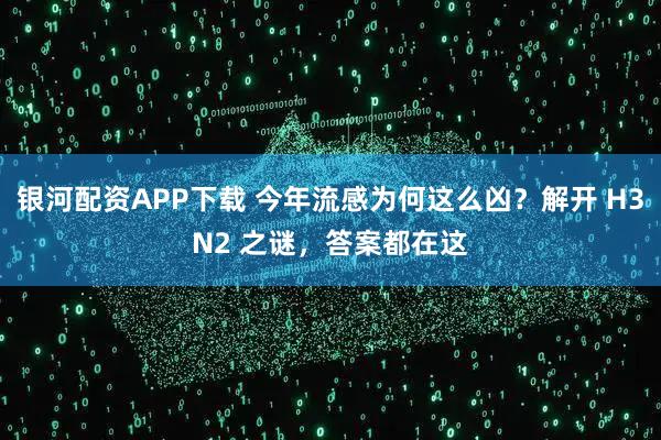 银河配资APP下载 今年流感为何这么凶?解开 H3N2 之谜,答案都在这