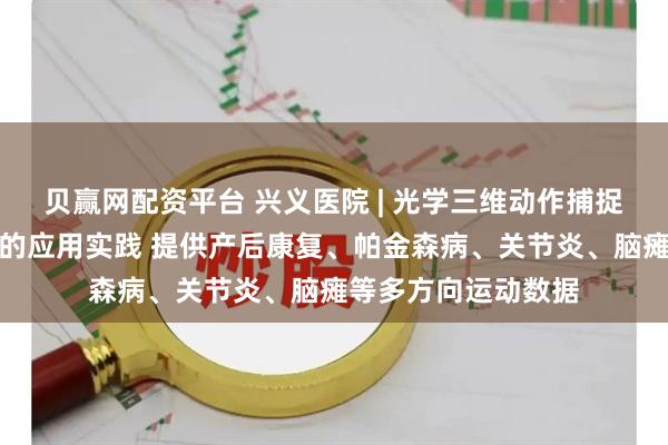 贝赢网配资平台 兴义医院 | 光学三维动作捕捉在临床步态分析中的应用实践 提供产后康复、帕金森病、关节炎、脑瘫等多方向运动数据