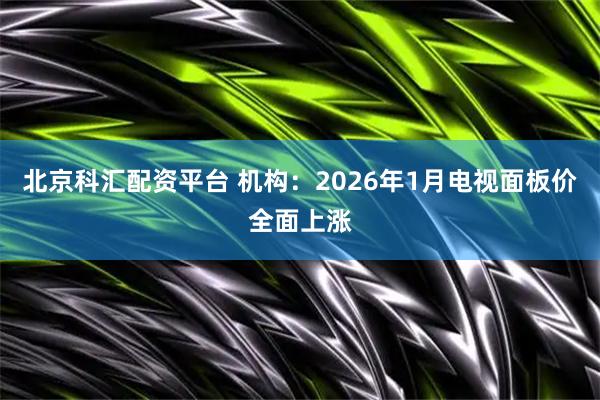 北京科汇配资平台 机构：2026年1月电视面板价全面上涨