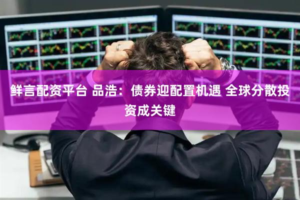 鲜言配资平台 品浩：债券迎配置机遇 全球分散投资成关键