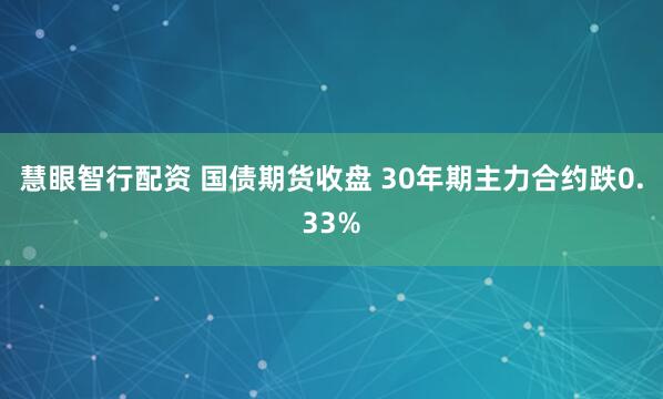 慧眼智行配资 国债期货收盘 30年期主力合约跌0.33%