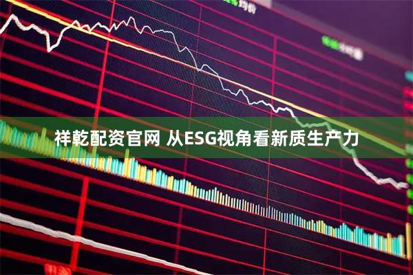 祥乾配资官网 从ESG视角看新质生产力