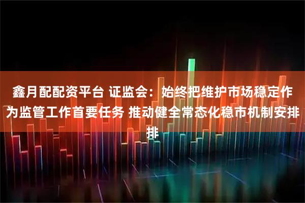 鑫月配配资平台 证监会:始终把维护市场稳定作为监管工作首要任务 推动健全常态化稳市机制安排