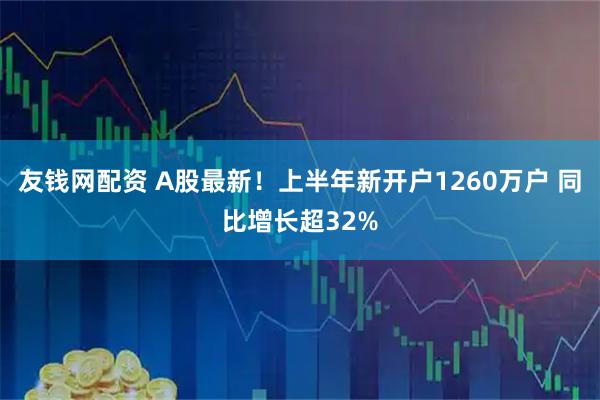 友钱网配资 A股最新!上半年新开户1260万户 同比增长超32%