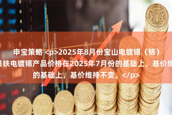 申宝策略 <p>2025年8月份宝山电镀锡（铬）、梅山、武钢日铁电镀锡产品价格在2025年7月份的基础上，基价维持不变。</p>