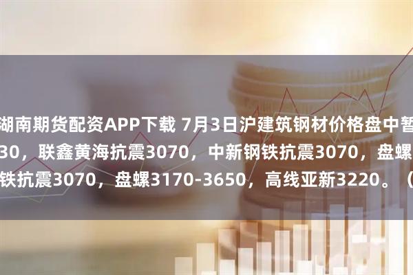 湖南期货配资APP下载 7月3日沪建筑钢材价格盘中暂稳，现螺纹3000-3130，联鑫黄海抗震3070，中新钢铁抗震3070，盘螺3170-3650，高线亚新3220。（元/吨）