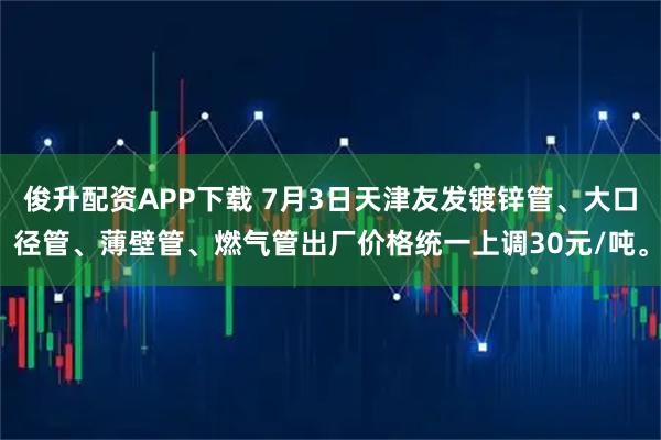 俊升配资APP下载 7月3日天津友发镀锌管、大口径管、薄壁管、燃气管出厂价格统一上调30元/吨。