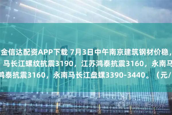 金信达配资APP下载 7月3日中午南京建筑钢材价稳，南钢3250永钢3260，马长江螺纹抗震3190，江苏鸿泰抗震3160，永南马长江盘螺3390-3440。（元/吨）