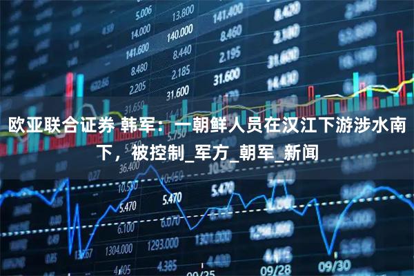 欧亚联合证券 韩军：一朝鲜人员在汉江下游涉水南下，被控制_军方_朝军_新闻