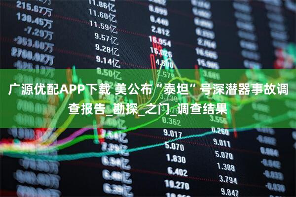 广源优配APP下载 美公布“泰坦”号深潜器事故调查报告_勘探_之门_调查结果