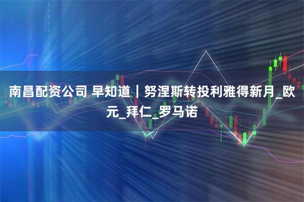 南昌配资公司 早知道｜努涅斯转投利雅得新月_欧元_拜仁_罗马诺