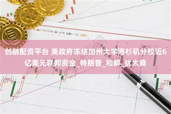 创融配资平台 美政府冻结加州大学洛杉矶分校近6亿美元联邦资金_特朗普_和解_犹太裔