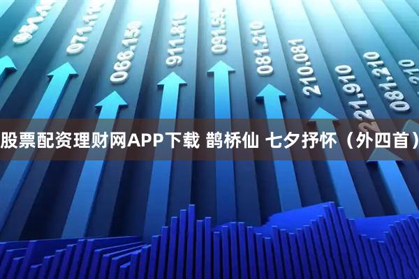 股票配资理财网APP下载 鹊桥仙 七夕抒怀（外四首）