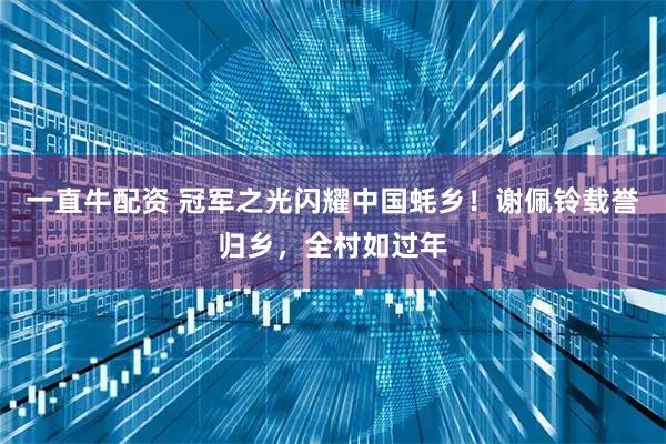 一直牛配资 冠军之光闪耀中国蚝乡!谢佩铃载誉归乡,全村如过年