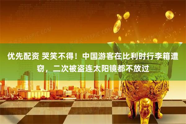 优先配资 哭笑不得！中国游客在比利时行李箱遭窃，二次被盗连太阳镜都不放过
