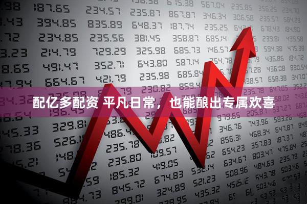 配亿多配资 平凡日常，也能酿出专属欢喜