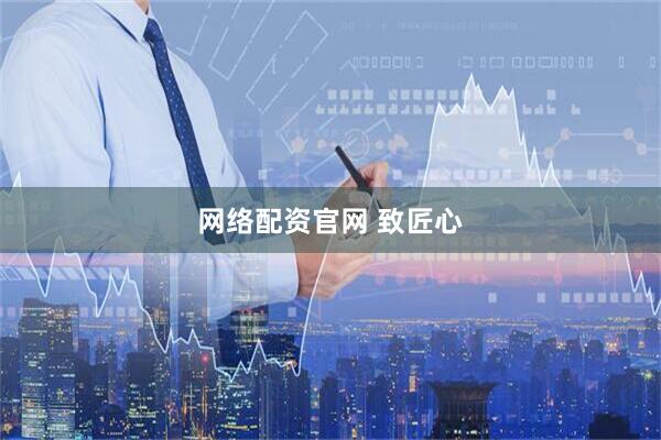 网络配资官网 致匠心